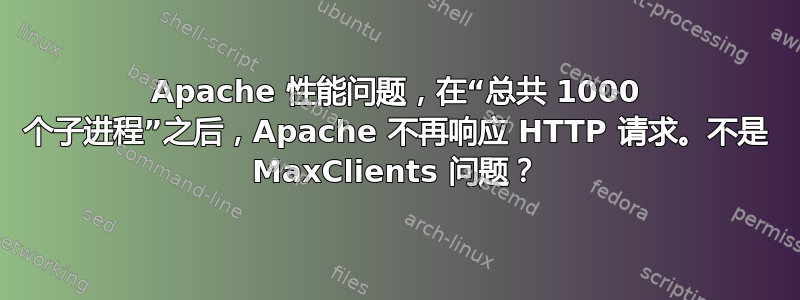 Apache 性能问题，在“总共 1000 个子进程”之后，Apache 不再响应 HTTP 请求。不是 MaxClients 问题？