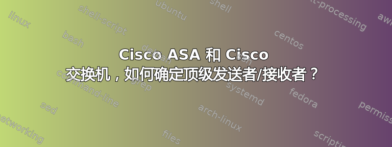 Cisco ASA 和 Cisco 交换机，如何确定顶级发送者/接收者？