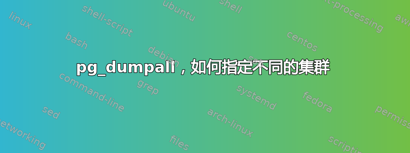 pg_dumpall，如何指定不同的集群