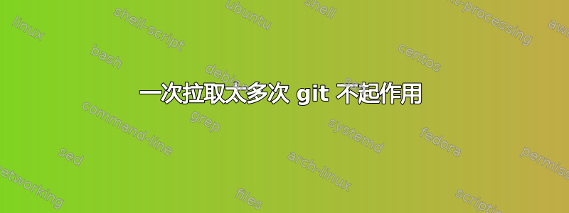 一次拉取太多次 git 不起作用