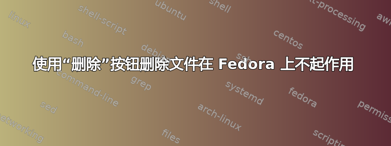 使用“删除”按钮删除文件在 Fedora 上不起作用