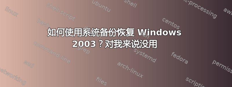 如何使用系统备份恢复 Windows 2003？对我来说没用