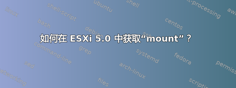 如何在 ESXi 5.0 中获取“mount”？