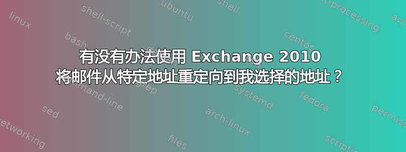 有没有办法使用 Exchange 2010 将邮件从特定地址重定向到我选择的地址？