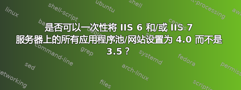 是否可以一次性将 IIS 6 和/或 IIS 7 服务器上的所有应用程序池/网站设置为 4.0 而不是 3.5？