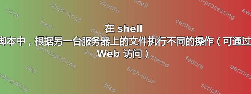 在 shell 脚本中，根据另一台服务器上的文件执行不同的操作（可通过 Web 访问）