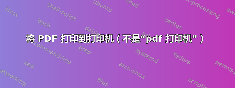 将 PDF 打印到打印机（不是“pdf 打印机”）