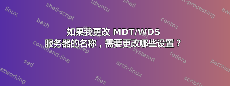 如果我更改 MDT/WDS 服务器的名称，需要更改哪些设置？