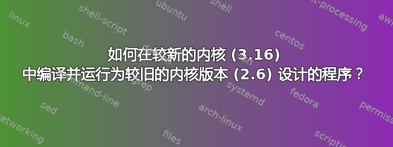 如何在较新的内核 (3.16) 中编译并运行为较旧的内核版本 (2.6) 设计的程序？