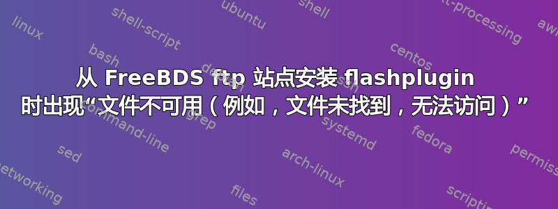 从 FreeBDS ftp 站点安装 flashplugin 时出现“文件不可用（例如，文件未找到，无法访问）”