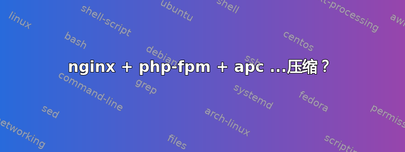 nginx + php-fpm + apc ...压缩？