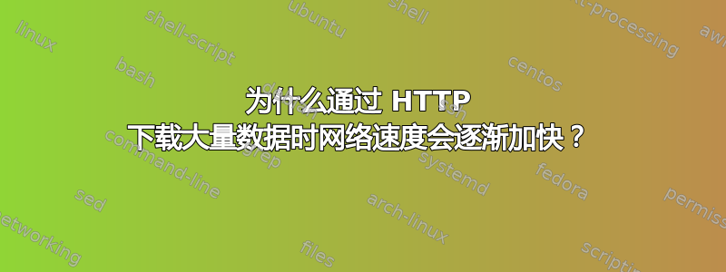 为什么通过 HTTP 下载大量数据时网络速度会逐渐加快？