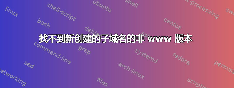 找不到新创建的子域名的非 www 版本