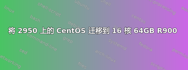 将 2950 上的 CentOS 迁移到 16 核 64GB R900