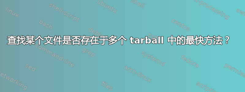 查找某个文件是否存在于多个 tarball 中的最快方法？ 