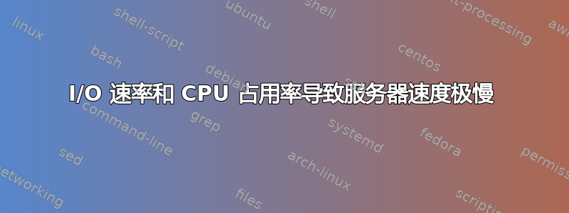 I/O 速率和 CPU 占用率导致服务器速度极慢