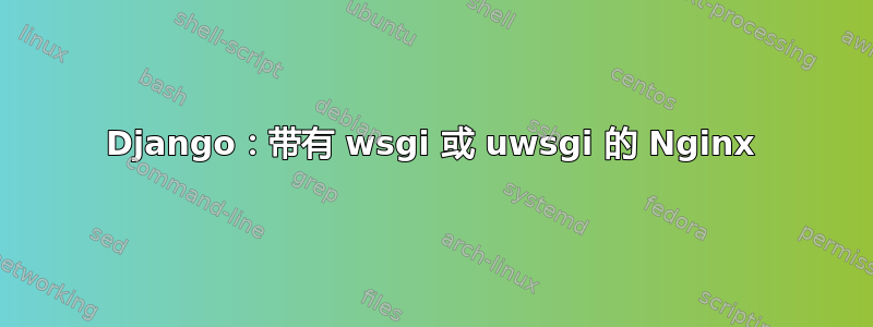 Django：带有 wsgi 或 uwsgi 的 Nginx