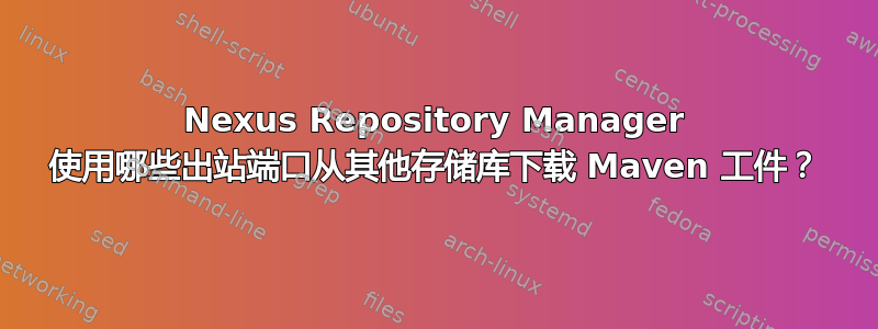 Nexus Repository Manager 使用哪些出站端口从其他存储库下载 Maven 工件？