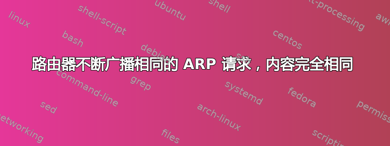 路由器不断广播相同的 ARP 请求，内容完全相同