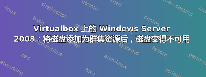 Virtualbox 上的 Windows Server 2003：将磁盘添加为群集资源后，磁盘变得不可用