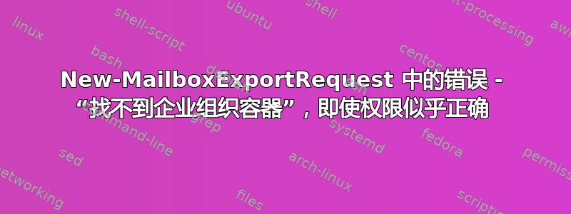 New-MailboxExportRequest 中的错误 - “找不到企业组织容器”，即使权限似乎正确