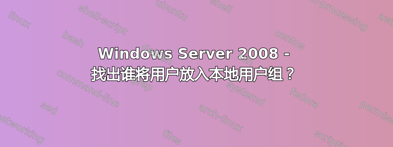 Windows Server 2008 - 找出谁将用户放入本地用户组？