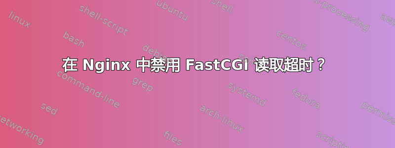 在 Nginx 中禁用 FastCGI 读取超时？