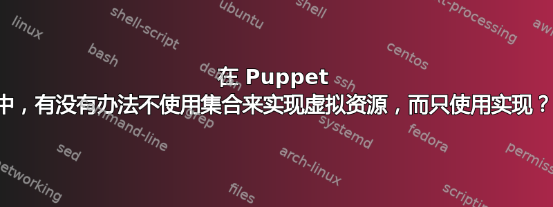 在 Puppet 中，有没有办法不使用集合来实现虚拟资源，而只使用实现？