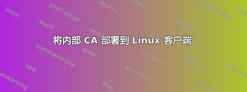 将内部 CA 部署到 Linux 客户端