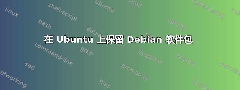 在 Ubuntu 上保留 Debian 软件包