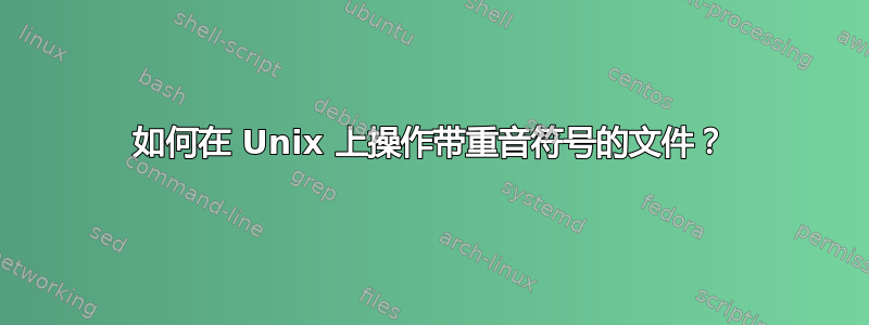 如何在 Unix 上操作带重音符号的文件？