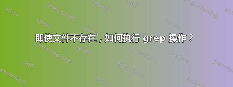 即使文件不存在，如何执行 grep 操作？