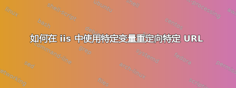 如何在 iis 中使用特定变量重定向特定 URL