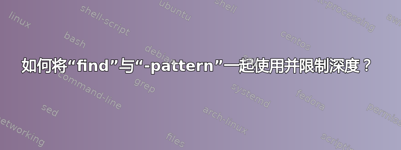 如何将“find”与“-pattern”一起使用并限制深度？