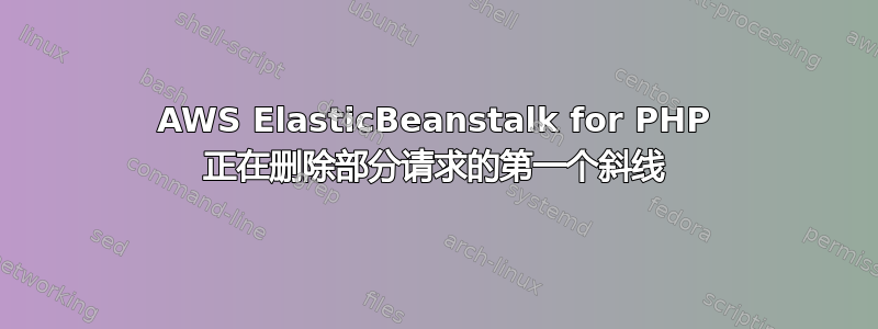 AWS ElasticBeanstalk for PHP 正在删除部分请求的第一个斜线