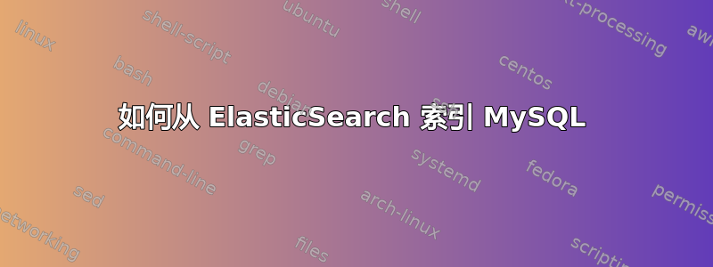 如何从 ElasticSearch 索引 MySQL