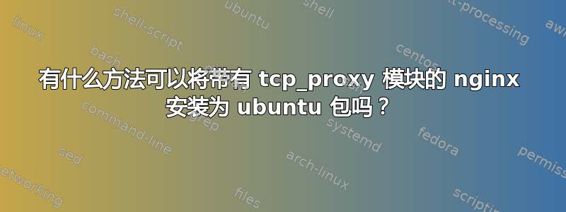 有什么方法可以将带有 tcp_proxy 模块的 nginx 安装为 ubuntu 包吗？