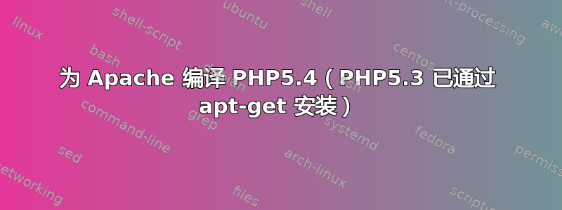 为 Apache 编译 PHP5.4（PHP5.3 已通过 apt-get 安装）