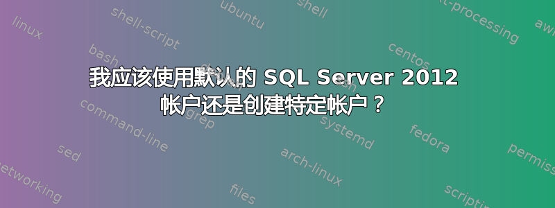 我应该使用默认的 SQL Server 2012 帐户还是创建特定帐户？