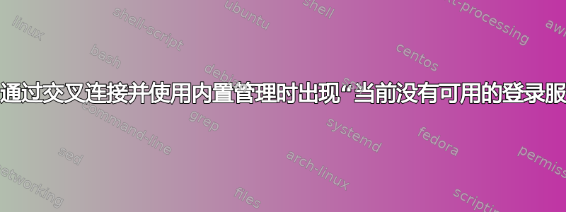 错误：通过交叉连接并使用内置管理时出现“当前没有可用的登录服务器”