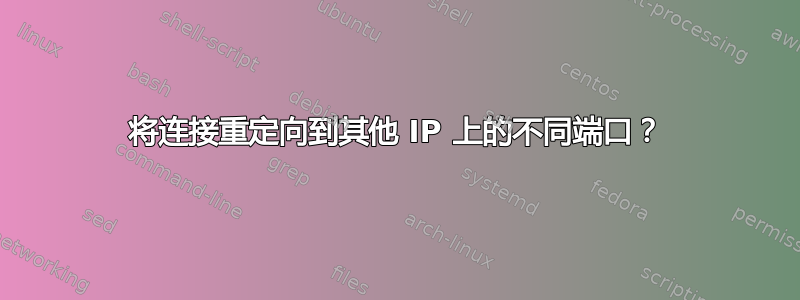 将连接重定向到其他 IP 上的不同端口？