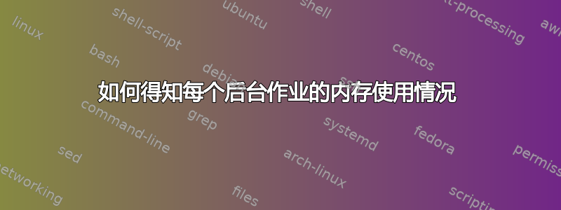 如何得知每个后台作业的内存使用情况