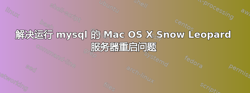 解决运行 mysql 的 Mac OS X Snow Leopard 服务器重启问题