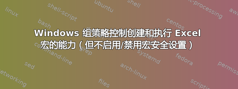 Windows 组策略控制创建和执行 Excel 宏的能力（但不启用/禁用宏安全设置）