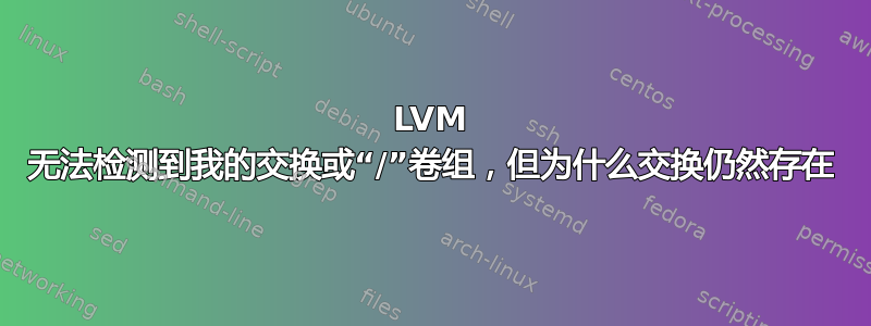 LVM 无法检测到我的交换或“/”卷组，但为什么交换仍然存在