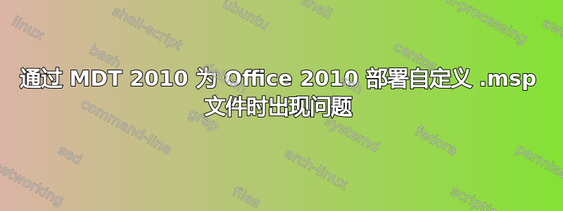 通过 MDT 2010 为 Office 2010 部署自定义 .msp 文件时出现问题