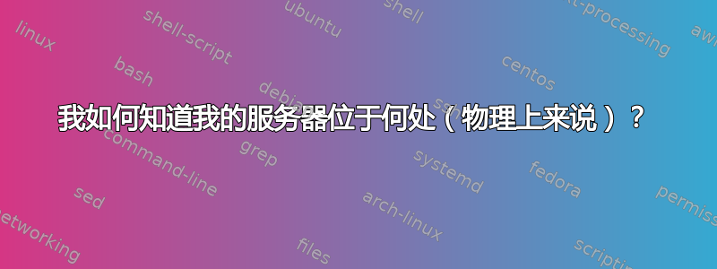 我如何知道我的服务器位于何处（物理上来说）？