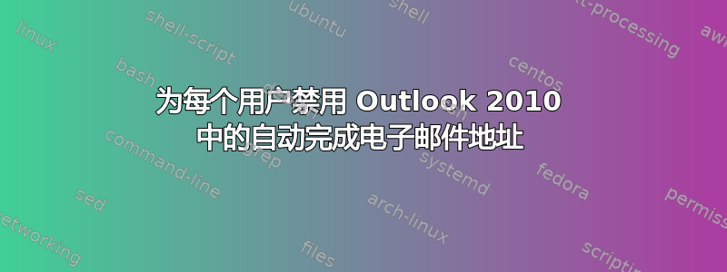 为每个用户禁用 Outlook 2010 中的自动完成电子邮件地址