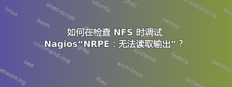 如何在检查 NFS 时调试 Nagios“NRPE：无法读取输出”？