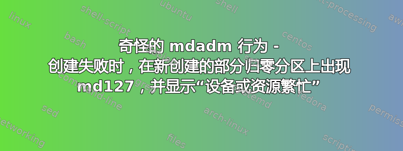 奇怪的 mdadm 行为 - 创建失败时，在新创建的部分归零分区上出现 md127，并显示“设备或资源繁忙”